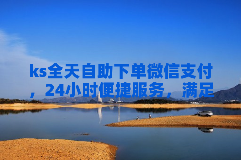 ks全天自助下单微信支付，24小时便捷服务，满足您全天候购物需求。