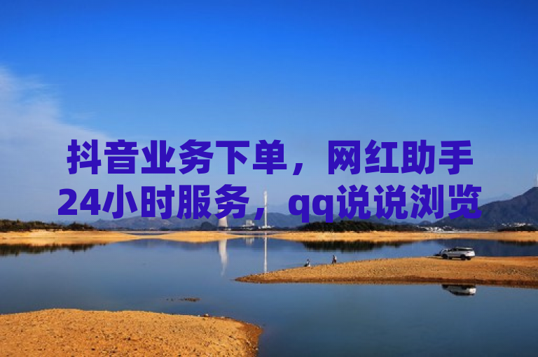 抖音业务下单，网红助手24小时服务，qq说说浏览秒赞，快手网站一块钱100赞。