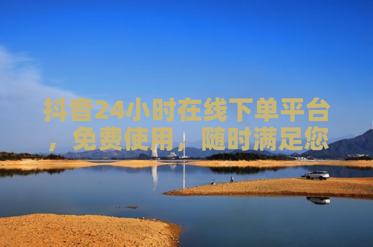 抖音24小时在线下单平台，免费使用，随时满足您的购物需求。