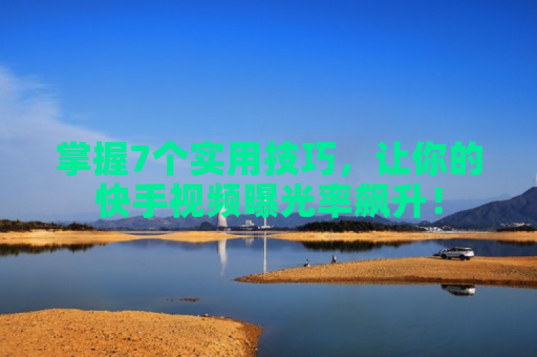 掌握7个实用技巧，让你的快手视频曝光率飙升！