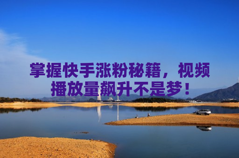 掌握快手涨粉秘籍，视频播放量飙升不是梦！