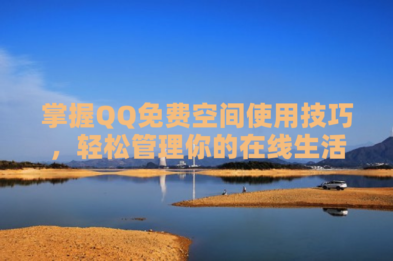 掌握QQ免费空间使用技巧，轻松管理你的在线生活！