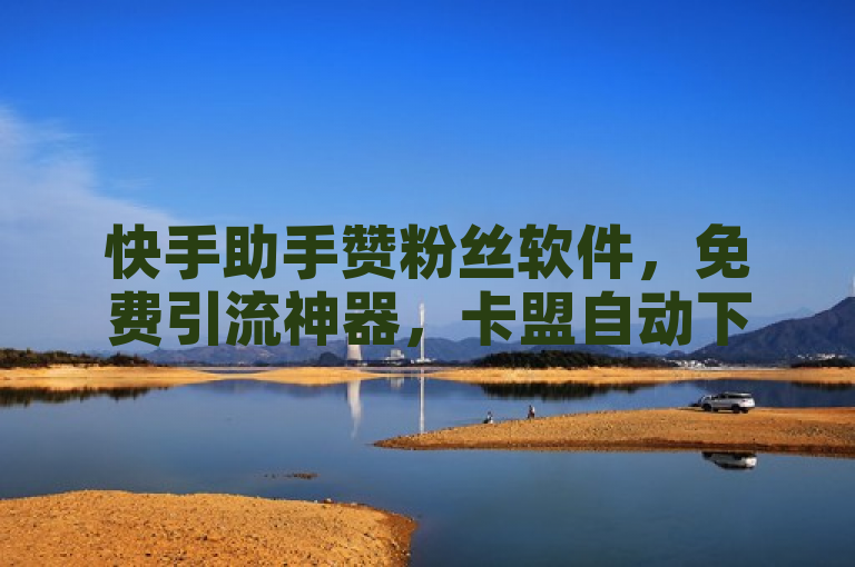 快手助手赞粉丝软件，免费引流神器，卡盟自动下单更便捷。