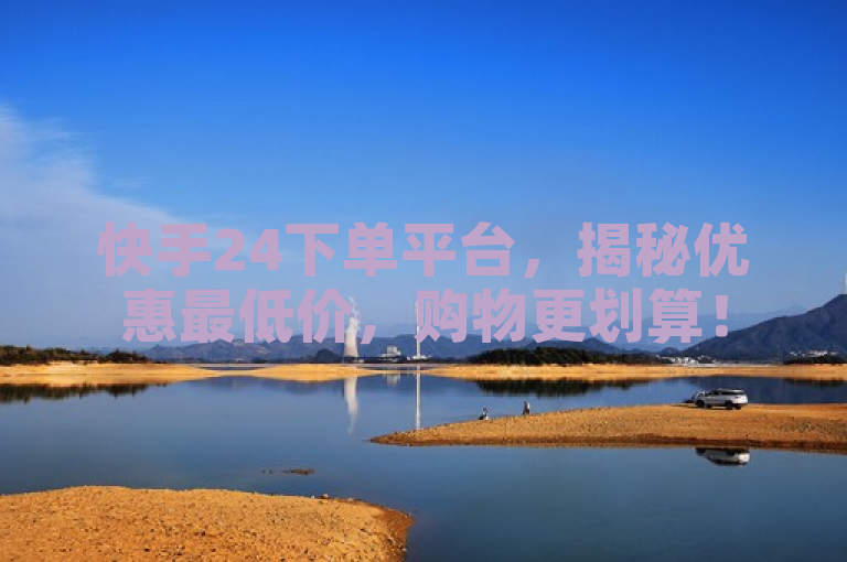 快手24下单平台，揭秘优惠最低价，购物更划算！