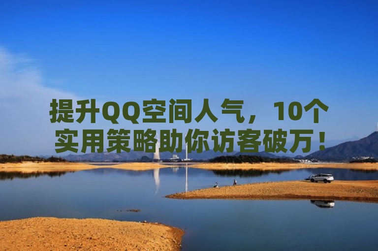 提升QQ空间人气，10个实用策略助你访客破万！