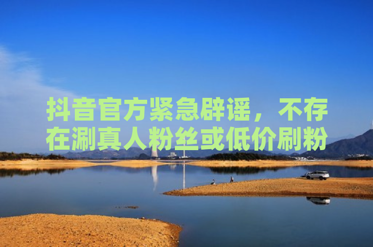 抖音官方紧急辟谣，不存在涮真人粉丝或低价刷粉服务，请用户警惕诈骗行为。