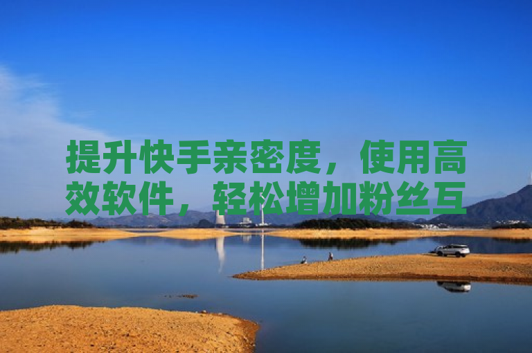 提升快手亲密度，使用高效软件，轻松增加粉丝互动。