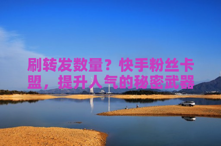 刷转发数量？快手粉丝卡盟，提升人气的秘密武器。