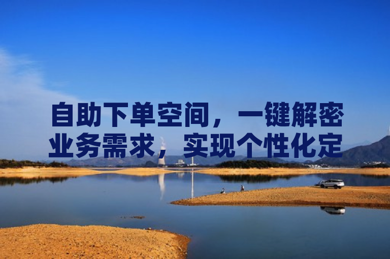 自助下单空间，一键解密业务需求，实现个性化定制。