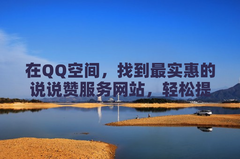 在QQ空间，找到最实惠的说说赞服务网站，轻松提升人气。