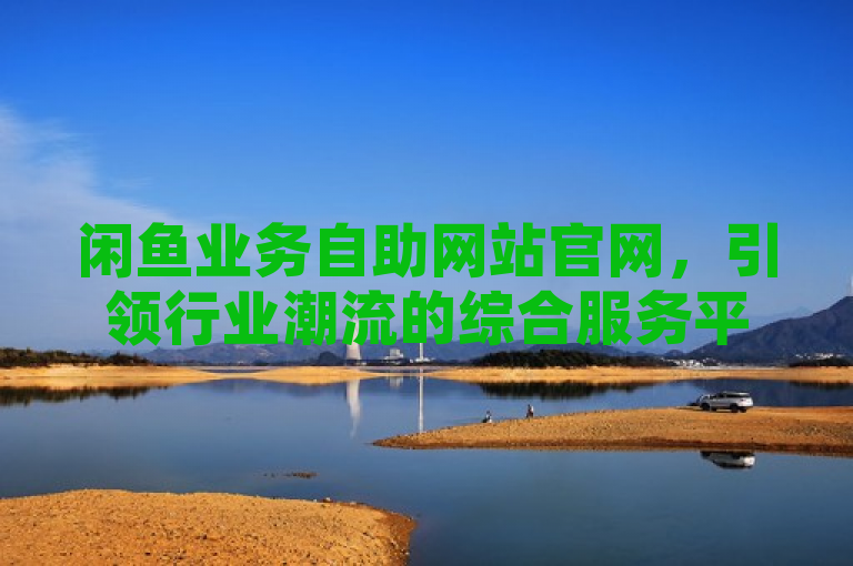 闲鱼业务自助网站官网，引领行业潮流的综合服务平台。