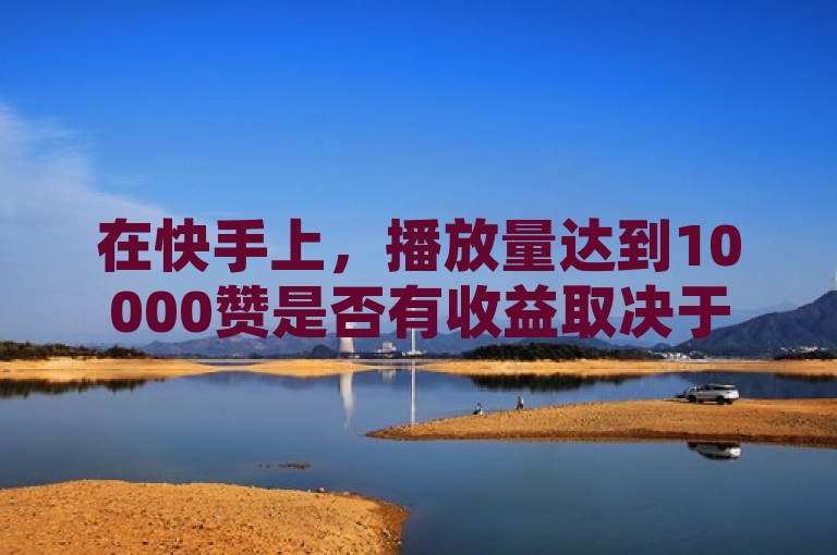在快手上，播放量达到10000赞是否有收益取决于平台政策和用户协议。