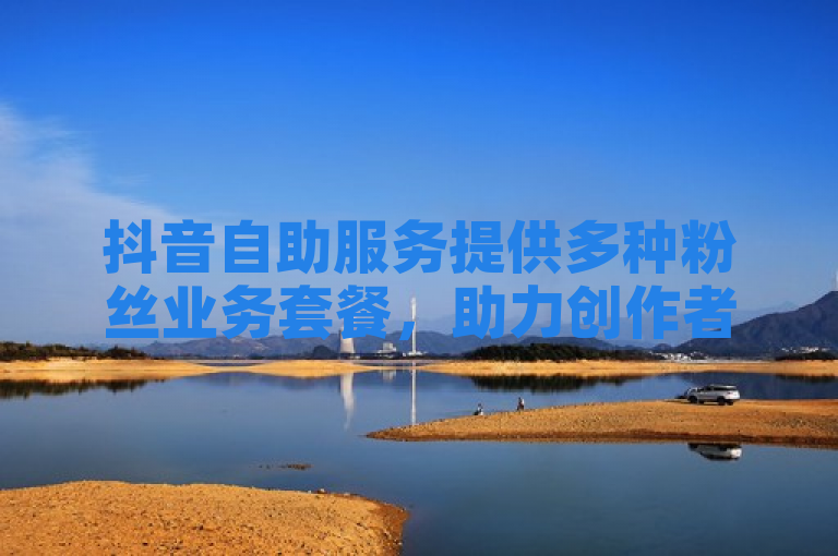 抖音自助服务提供多种粉丝业务套餐，助力创作者快速增长粉丝量。