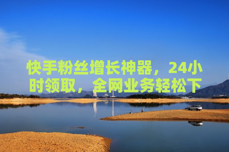 快手粉丝增长神器，24小时领取，全网业务轻松下单。
