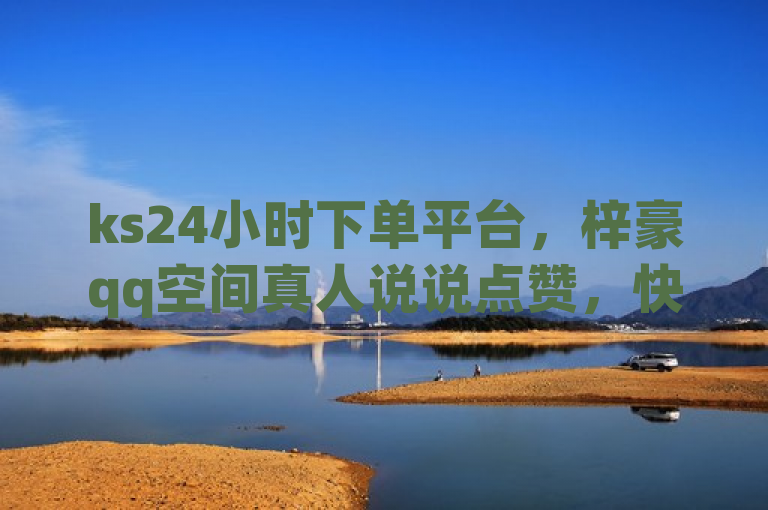 ks24小时下单平台，梓豪qq空间真人说说点赞，快速提升人气。