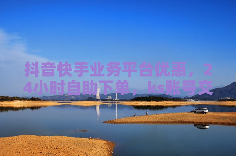 抖音快手业务平台优惠，24小时自助下单，ks账号交易无忧。