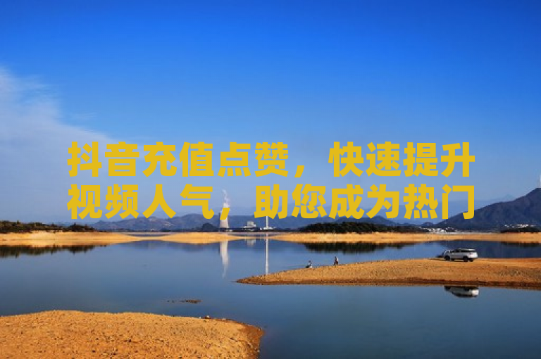 抖音充值点赞，快速提升视频人气，助您成为热门创作者。