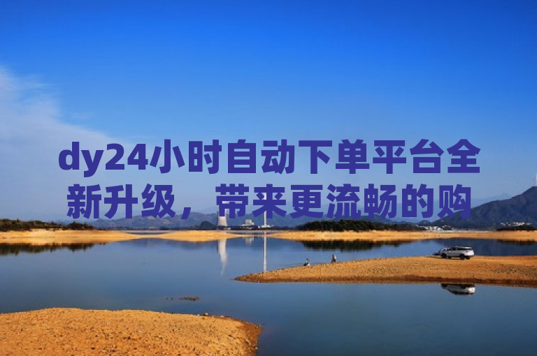 dy24小时自动下单平台全新升级，带来更流畅的购物体验。