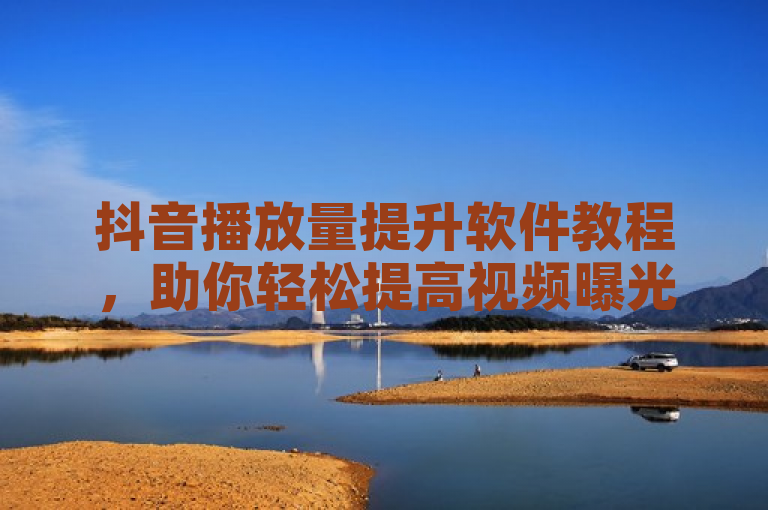 抖音播放量提升软件教程，助你轻松提高视频曝光。