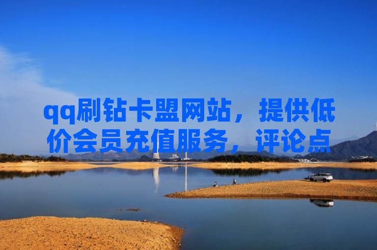qq刷钻卡盟网站，提供低价会员充值服务，评论点赞24小时到账。