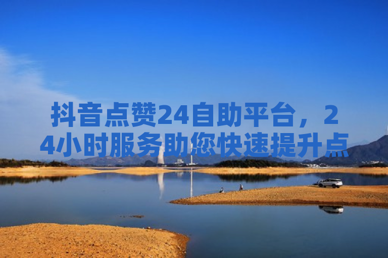 抖音点赞24自助平台，24小时服务助您快速提升点赞量。