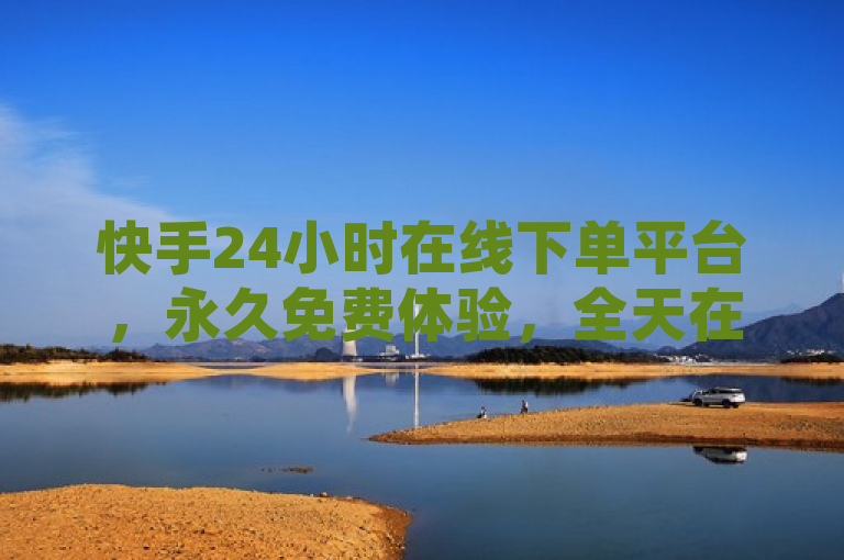 快手24小时在线下单平台，永久免费体验，全天在线预订。