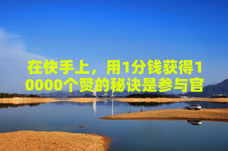 在快手上，用1分钱获得10000个赞的秘诀是参与官方活动。