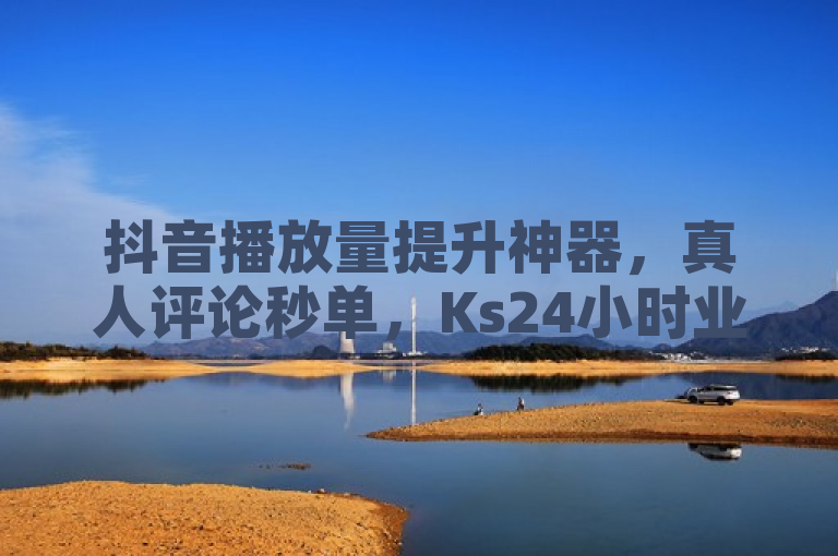 抖音播放量提升神器，真人评论秒单，Ks24小时业务平台低价高效。