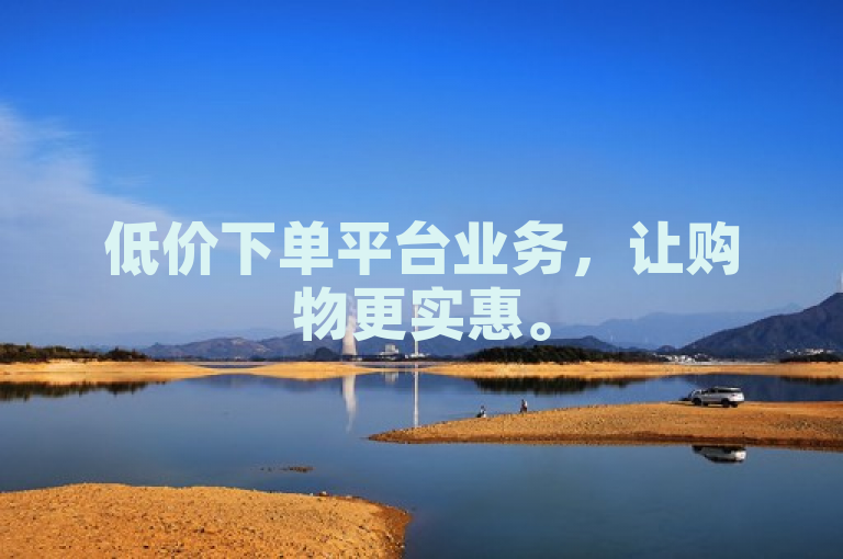 低价下单平台业务，让购物更实惠。