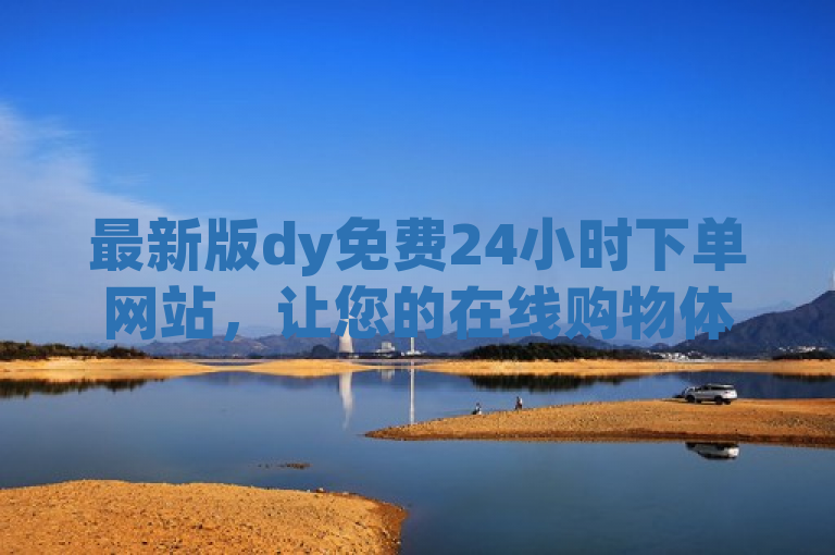 最新版dy免费24小时下单网站，让您的在线购物体验更便捷高效。