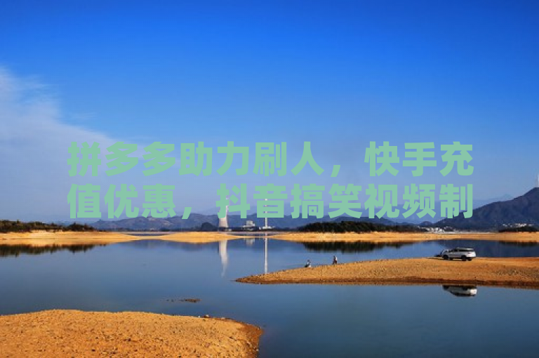 拼多多助力刷人，快手充值优惠，抖音搞笑视频制作技巧。