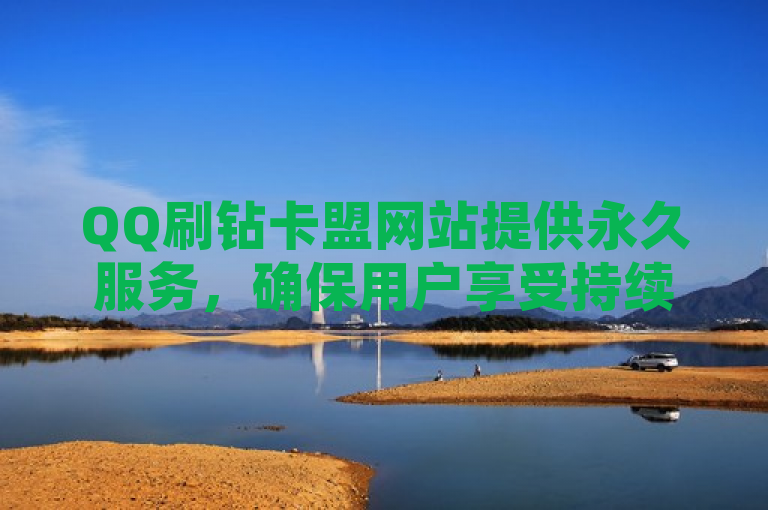 QQ刷钻卡盟网站提供永久服务，确保用户享受持续的特权。