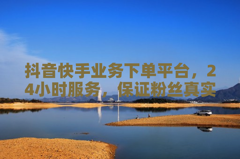 抖音快手业务下单平台，24小时服务，保证粉丝真实不掉落。
