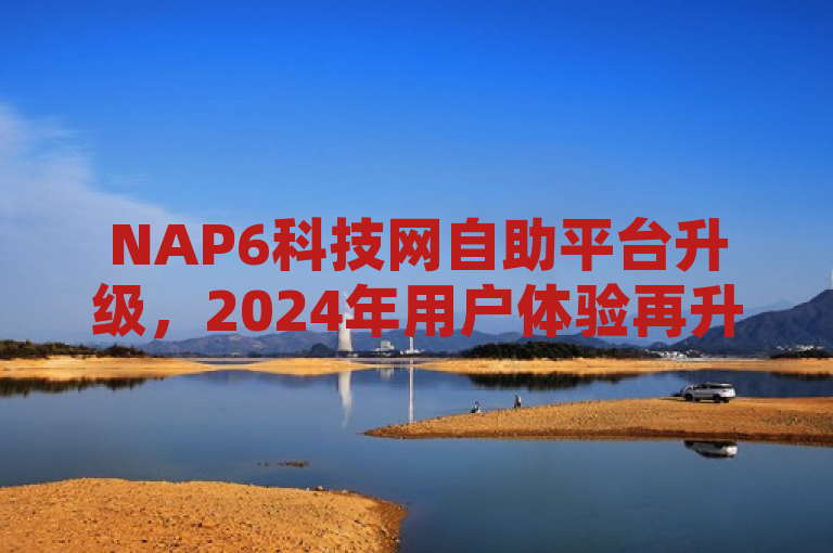 NAP6科技网自助平台升级，2024年用户体验再升级！