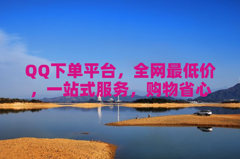 QQ下单平台，全网最低价，一站式服务，购物省心无忧。