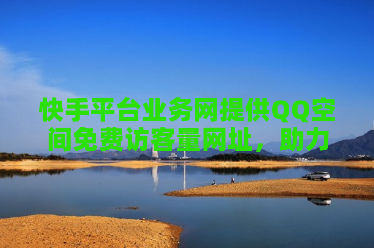 快手平台业务网提供QQ空间免费访客量网址，助力提升社交影响力。