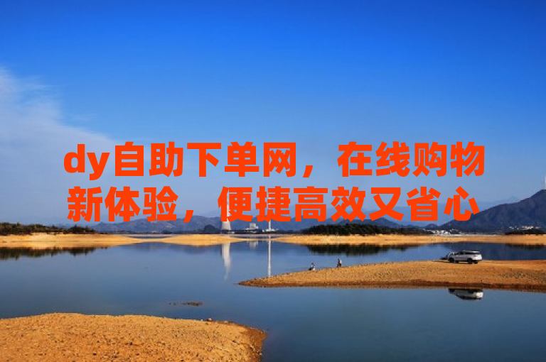 dy自助下单网，在线购物新体验，便捷高效又省心。