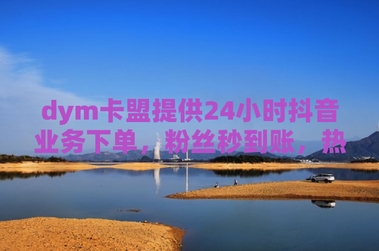 dym卡盟提供24小时抖音业务下单，粉丝秒到账，热血重燃！
