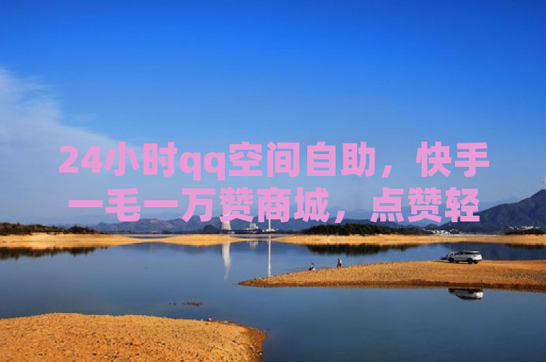 24小时qq空间自助，快手一毛一万赞商城，点赞轻松搞定。