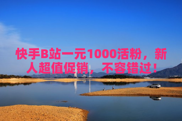 快手B站一元1000活粉，新人超值促销，不容错过！