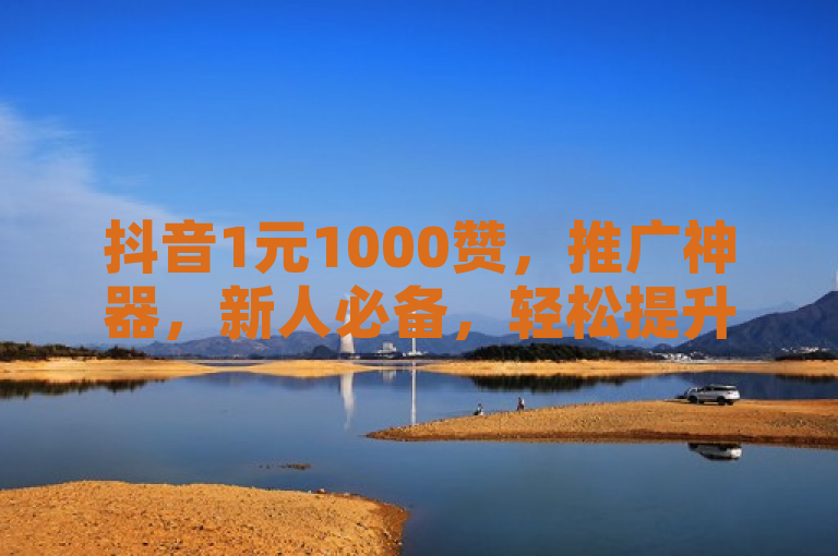 抖音1元1000赞，推广神器，新人必备，轻松提升人气！