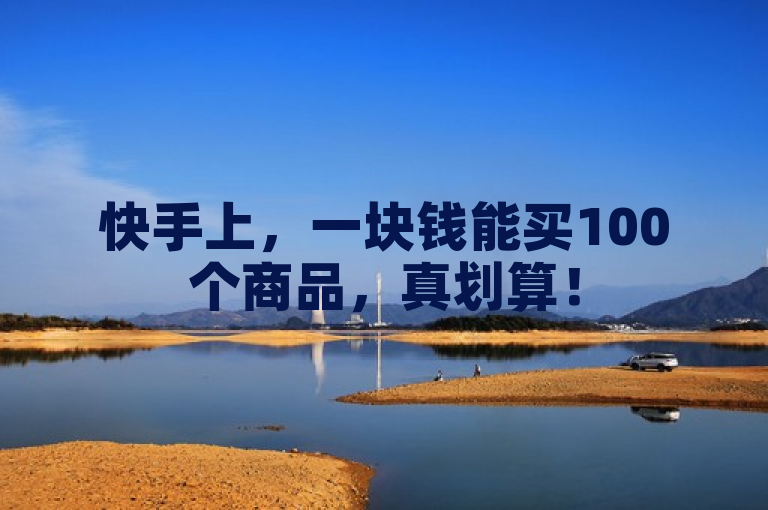 快手上，一块钱能买100个商品，真划算！