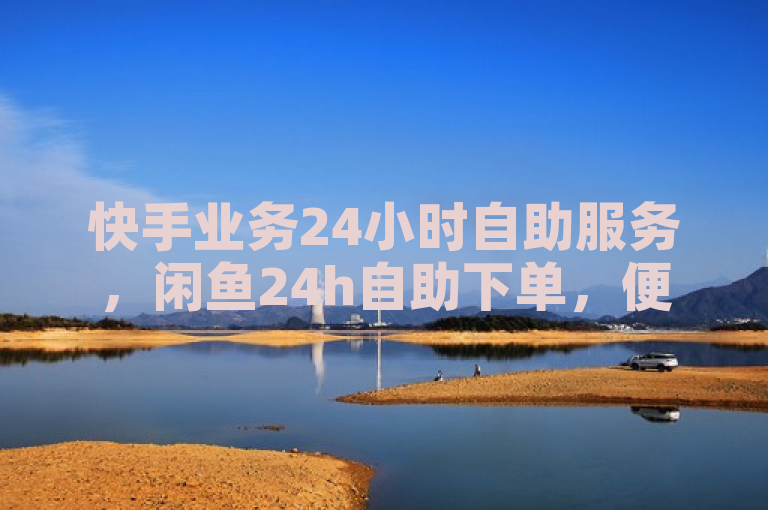 快手业务24小时自助服务，闲鱼24h自助下单，便捷高效。
