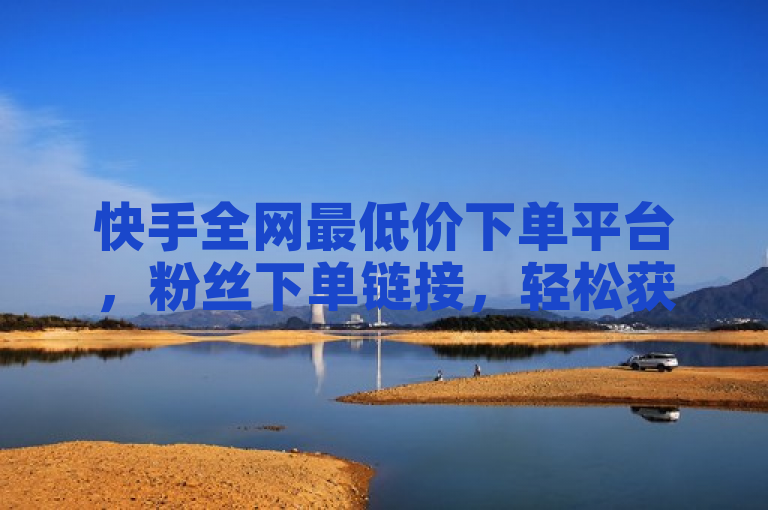 快手全网最低价下单平台，粉丝下单链接，轻松获取热门资源。