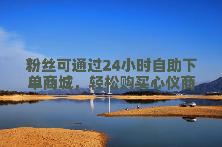 粉丝可通过24小时自助下单商城，轻松购买心仪商品。