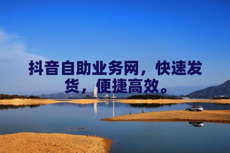 抖音自助业务网，快速发货，便捷高效。