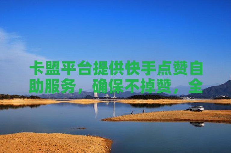 卡盟平台提供快手点赞自助服务，确保不掉赞，全民K歌可自定义刷收听。