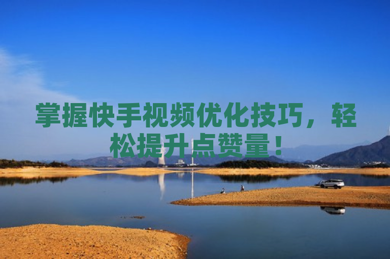 掌握快手视频优化技巧，轻松提升点赞量！