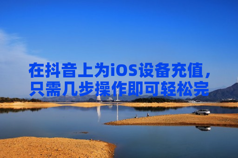 在抖音上为iOS设备充值，只需几步操作即可轻松完成。