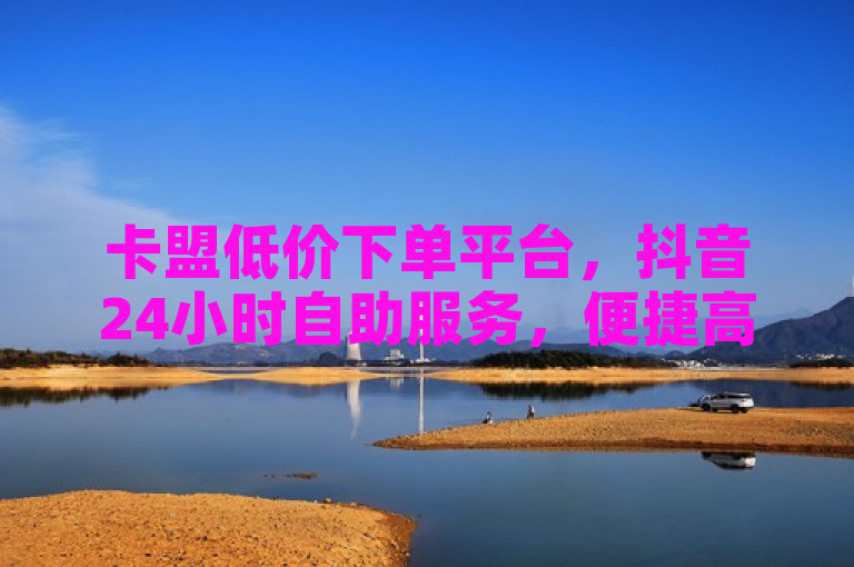 卡盟低价下单平台，抖音24小时自助服务，便捷高效。